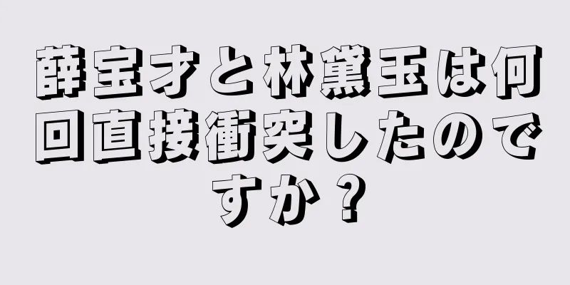 薛宝才と林黛玉は何回直接衝突したのですか？