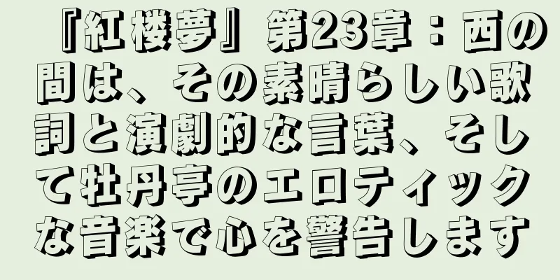 『紅楼夢』第23章：西の間は、その素晴らしい歌詞と演劇的な言葉、そして牡丹亭のエロティックな音楽で心を警告します