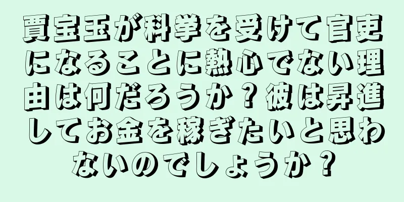 賈宝玉が科挙を受けて官吏になることに熱心でない理由は何だろうか？彼は昇進してお金を稼ぎたいと思わないのでしょうか？