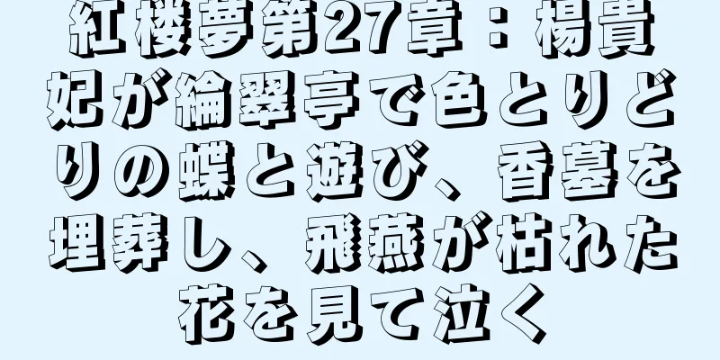 紅楼夢第27章：楊貴妃が綸翠亭で色とりどりの蝶と遊び、香墓を埋葬し、飛燕が枯れた花を見て泣く