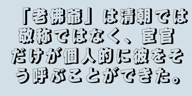 「老佛爺」は清朝では敬称ではなく、宦官だけが個人的に彼をそう呼ぶことができた。