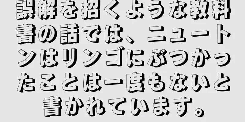 誤解を招くような教科書の話では、ニュートンはリンゴにぶつかったことは一度もないと書かれています。