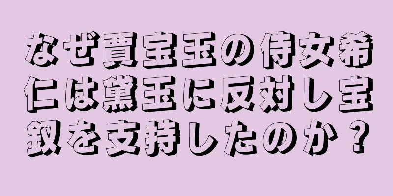 なぜ賈宝玉の侍女希仁は黛玉に反対し宝釵を支持したのか？
