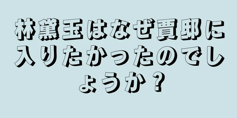 林黛玉はなぜ賈邸に入りたかったのでしょうか？