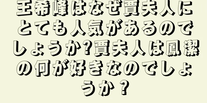 王希峰はなぜ賈夫人にとても人気があるのでしょうか?賈夫人は鳳潔の何が好きなのでしょうか？