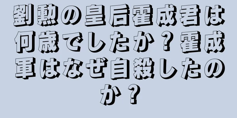 劉勲の皇后霍成君は何歳でしたか？霍成軍はなぜ自殺したのか？