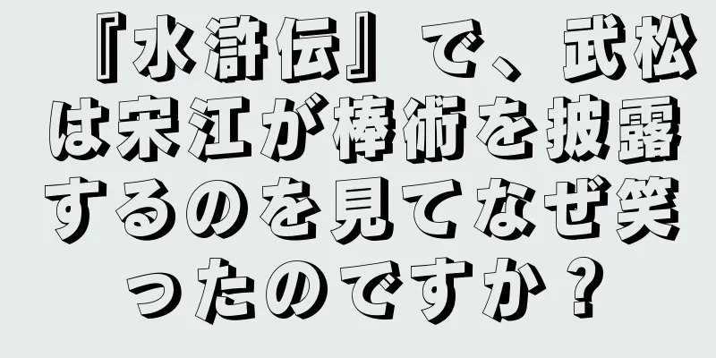 『水滸伝』で、武松は宋江が棒術を披露するのを見てなぜ笑ったのですか？