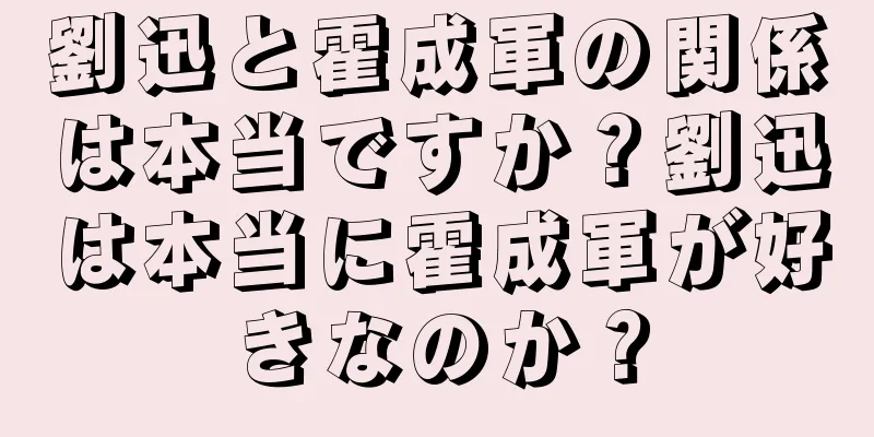 劉迅と霍成軍の関係は本当ですか？劉迅は本当に霍成軍が好きなのか？