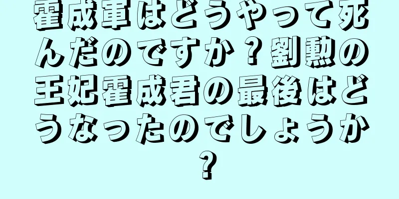 霍成軍はどうやって死んだのですか？劉勲の王妃霍成君の最後はどうなったのでしょうか？