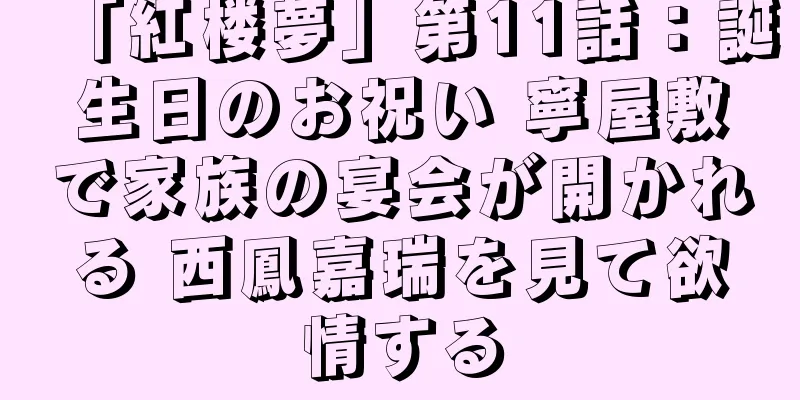 「紅楼夢」第11話：誕生日のお祝い 寧屋敷で家族の宴会が開かれる 西鳳嘉瑞を見て欲情する