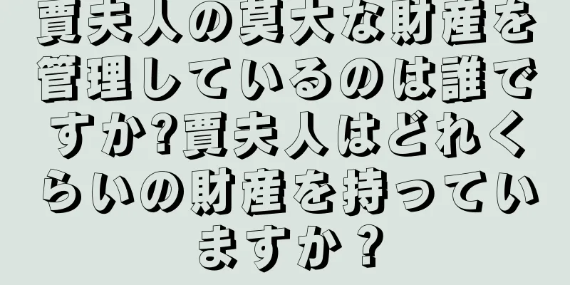 賈夫人の莫大な財産を管理しているのは誰ですか?賈夫人はどれくらいの財産を持っていますか？