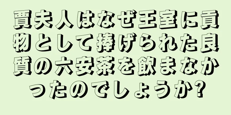 賈夫人はなぜ王室に貢物として捧げられた良質の六安茶を飲まなかったのでしょうか?