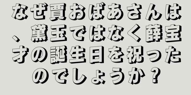 なぜ賈おばあさんは、黛玉ではなく薛宝才の誕生日を祝ったのでしょうか？