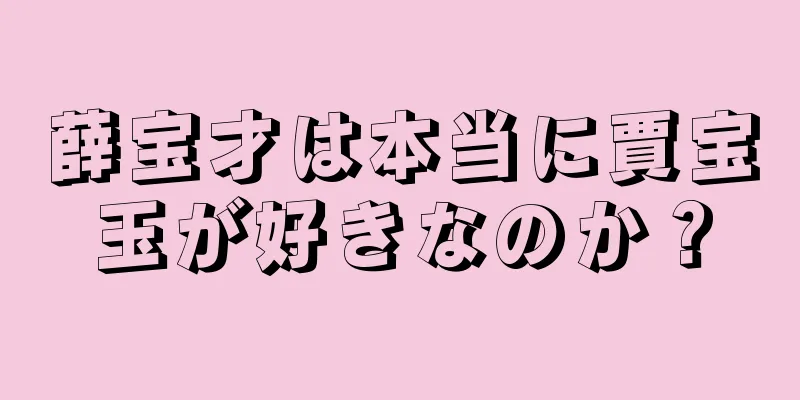 薛宝才は本当に賈宝玉が好きなのか？