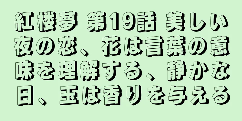 紅楼夢 第19話 美しい夜の恋、花は言葉の意味を理解する、静かな日、玉は香りを与える