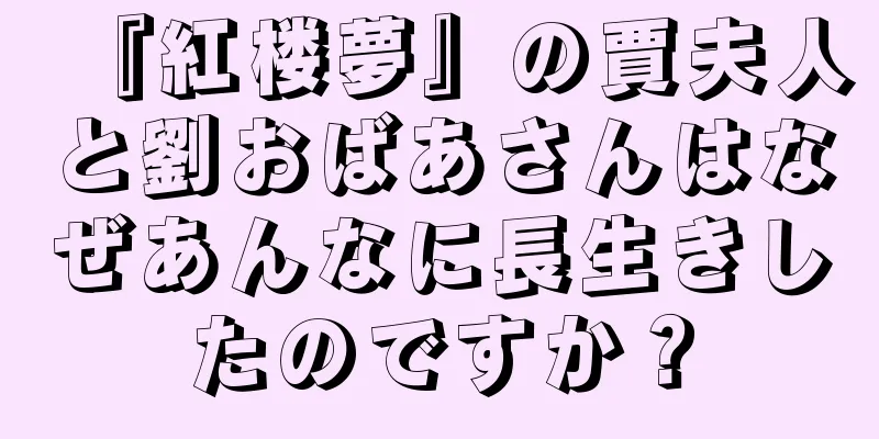 『紅楼夢』の賈夫人と劉おばあさんはなぜあんなに長生きしたのですか？