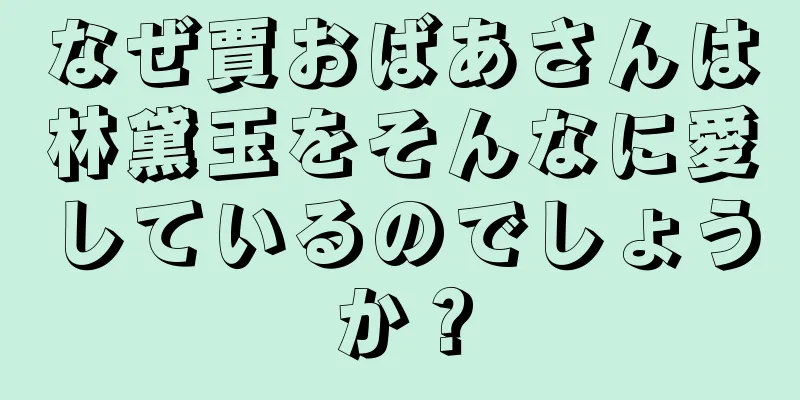 なぜ賈おばあさんは林黛玉をそんなに愛しているのでしょうか？