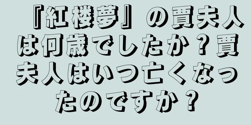 『紅楼夢』の賈夫人は何歳でしたか？賈夫人はいつ亡くなったのですか？