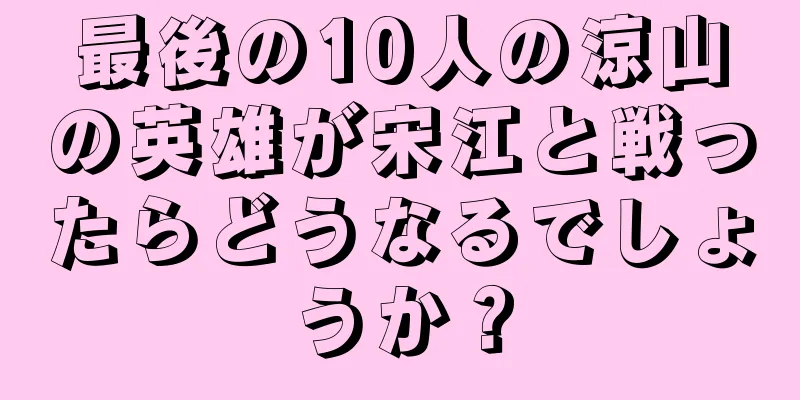最後の10人の涼山の英雄が宋江と戦ったらどうなるでしょうか？