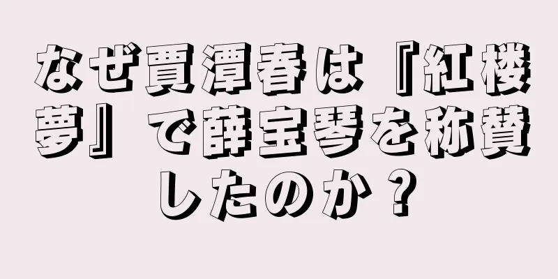 なぜ賈潭春は『紅楼夢』で薛宝琴を称賛したのか？