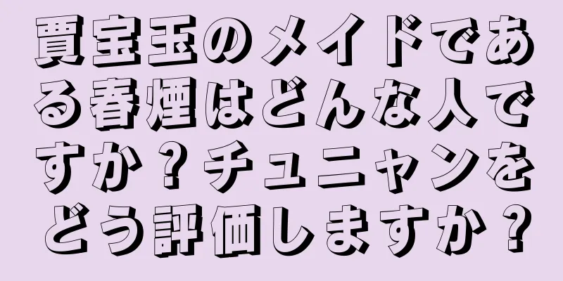 賈宝玉のメイドである春煙はどんな人ですか？チュニャンをどう評価しますか？
