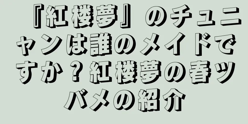 『紅楼夢』のチュニャンは誰のメイドですか？紅楼夢の春ツバメの紹介