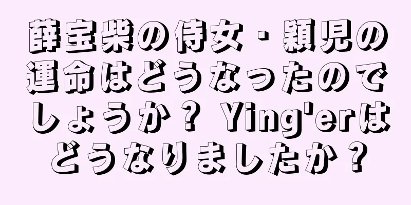 薛宝柴の侍女・穎児の運命はどうなったのでしょうか？ Ying'erはどうなりましたか？