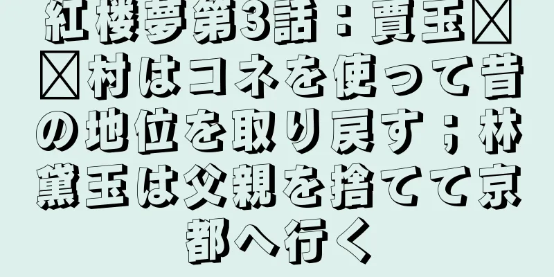 紅楼夢第3話：賈玉​​村はコネを使って昔の地位を取り戻す；林黛玉は父親を捨てて京都へ行く