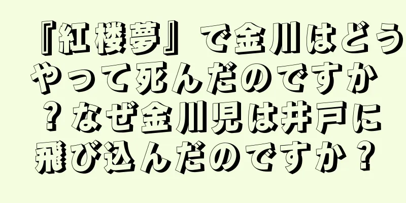 『紅楼夢』で金川はどうやって死んだのですか？なぜ金川児は井戸に飛び込んだのですか？