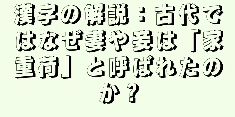 漢字の解説：古代ではなぜ妻や妾は「家重荷」と呼ばれたのか？