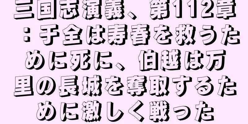 三国志演義、第112章：于全は寿春を救うために死に、伯越は万里の長城を奪取するために激しく戦った