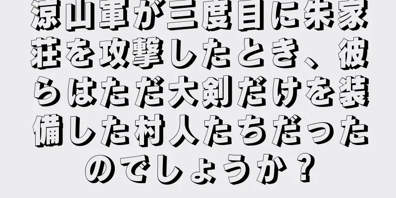 涼山軍が三度目に朱家荘を攻撃したとき、彼らはただ大剣だけを装備した村人たちだったのでしょうか？