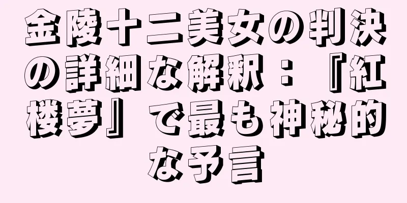 金陵十二美女の判決の詳細な解釈：『紅楼夢』で最も神秘的な予言