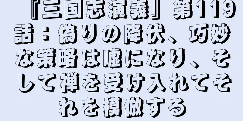 『三国志演義』第119話：偽りの降伏、巧妙な策略は嘘になり、そして禅を受け入れてそれを模倣する