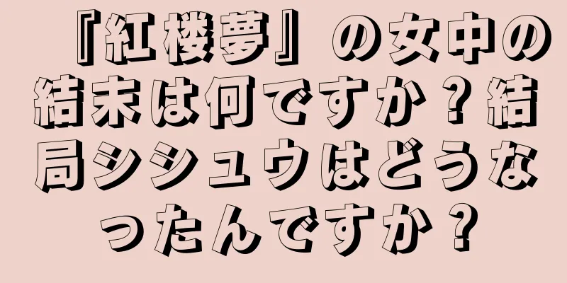 『紅楼夢』の女中の結末は何ですか？結局シシュウはどうなったんですか？