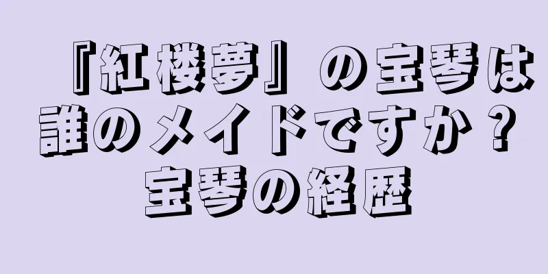 『紅楼夢』の宝琴は誰のメイドですか？宝琴の経歴