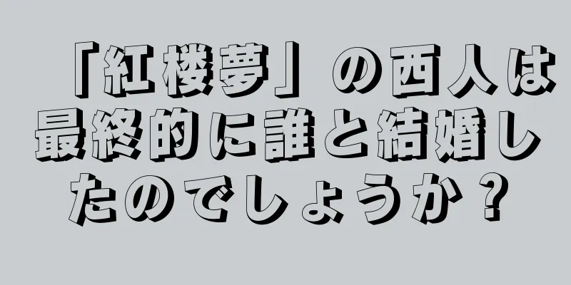「紅楼夢」の西人は最終的に誰と結婚したのでしょうか？