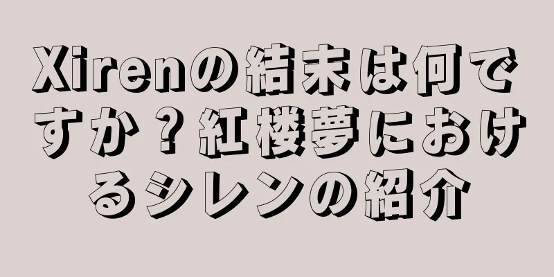 Xirenの結末は何ですか？紅楼夢におけるシレンの紹介
