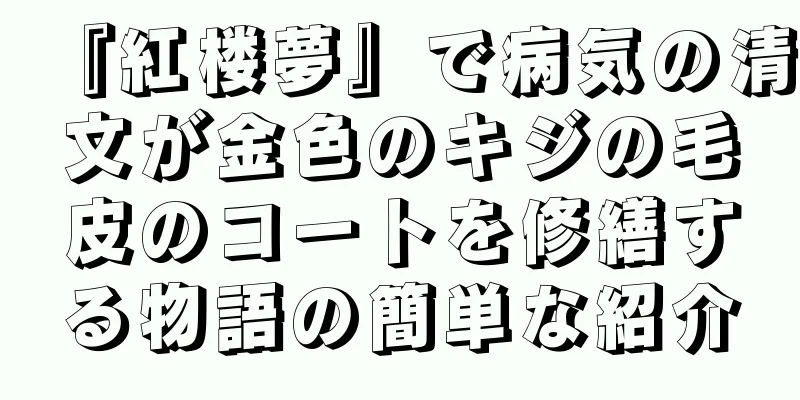 『紅楼夢』で病気の清文が金色のキジの毛皮のコートを修繕する物語の簡単な紹介