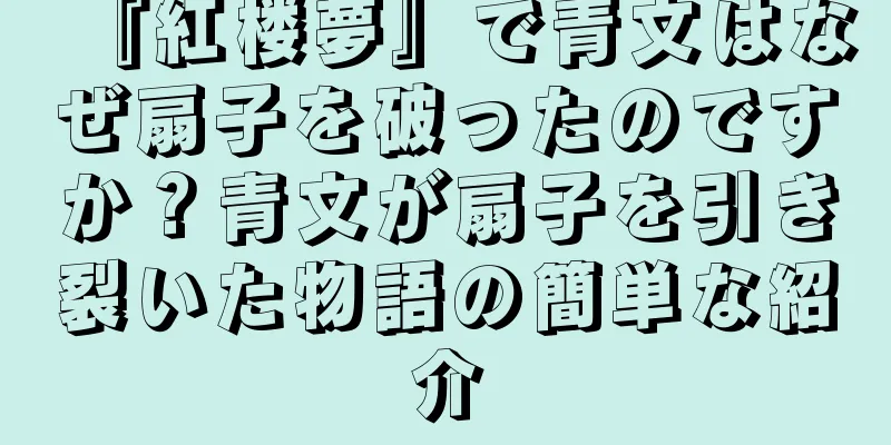 『紅楼夢』で青文はなぜ扇子を破ったのですか？青文が扇子を引き裂いた物語の簡単な紹介