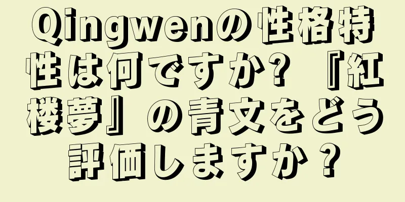 Qingwenの性格特性は何ですか? 『紅楼夢』の青文をどう評価しますか？
