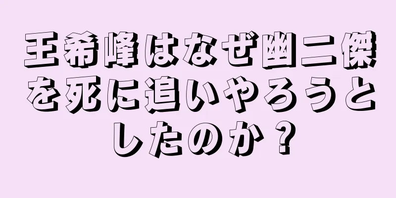 王希峰はなぜ幽二傑を死に追いやろうとしたのか？