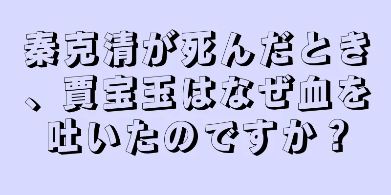 秦克清が死んだとき、賈宝玉はなぜ血を吐いたのですか？