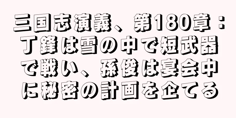三国志演義、第180章：丁鋒は雪の中で短武器で戦い、孫俊は宴会中に秘密の計画を企てる