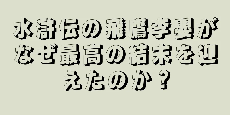 水滸伝の飛鷹李嬰がなぜ最高の結末を迎えたのか？