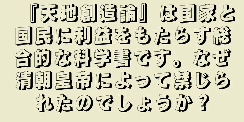 『天地創造論』は国家と国民に利益をもたらす総合的な科学書です。なぜ清朝皇帝によって禁じられたのでしょうか？