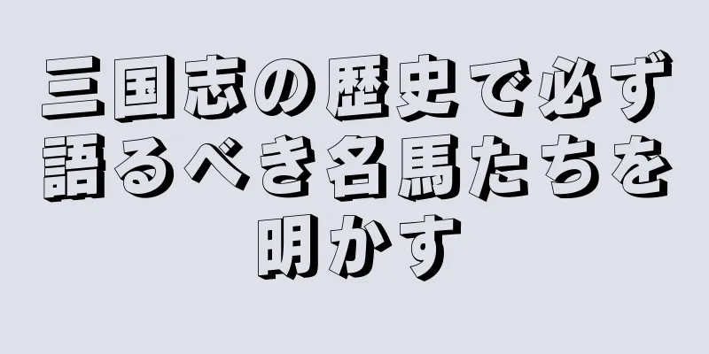三国志の歴史で必ず語るべき名馬たちを明かす