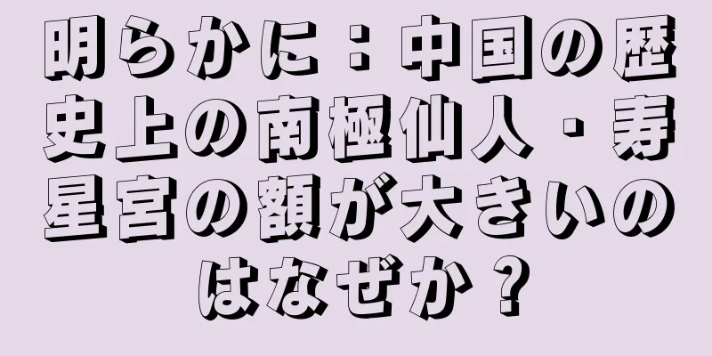 明らかに：中国の歴史上の南極仙人・寿星宮の額が大きいのはなぜか？