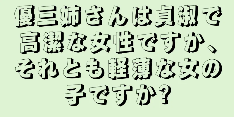 優三姉さんは貞淑で高潔な女性ですか、それとも軽薄な女の子ですか?