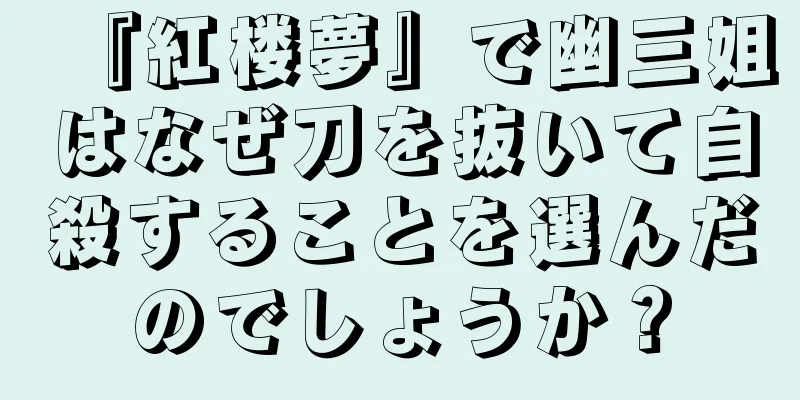 『紅楼夢』で幽三姐はなぜ刀を抜いて自殺することを選んだのでしょうか？